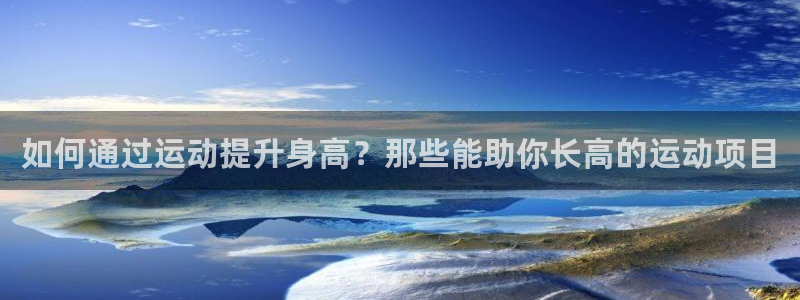 球客岛：如何通过运动提升身高？那些能助你长高的运动项目